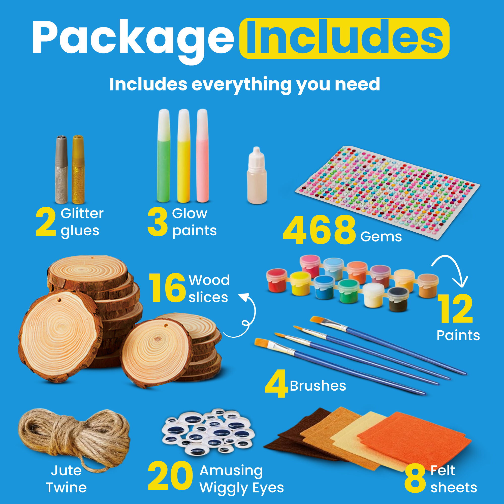 Package includes 2 glitter glues, 3 glow paints, 468 gems, 16 wood slices, 12 paints, 4 brushes, jute twine, 20 amusing wiggly eyes and 8 felt sheets